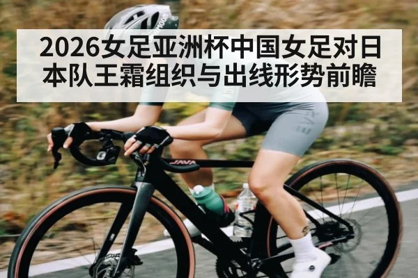 2026女足亚洲杯中国女足对日本队王霜组织与出线形势前瞻（kaiyun）