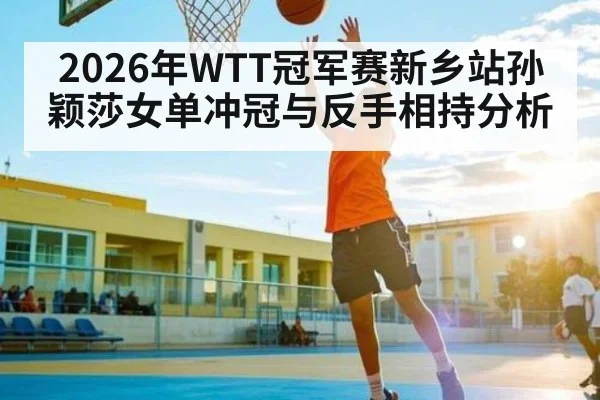 2026年WTT冠军赛新乡站孙颖莎女单冲冠与反手相持分析（kaiyun）