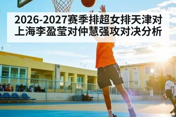 2026-2027赛季排超女排天津对上海李盈莹对仲慧强攻对决分析 | kaiyun